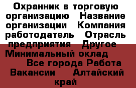 Охранник в торговую организацию › Название организации ­ Компания-работодатель › Отрасль предприятия ­ Другое › Минимальный оклад ­ 22 000 - Все города Работа » Вакансии   . Алтайский край